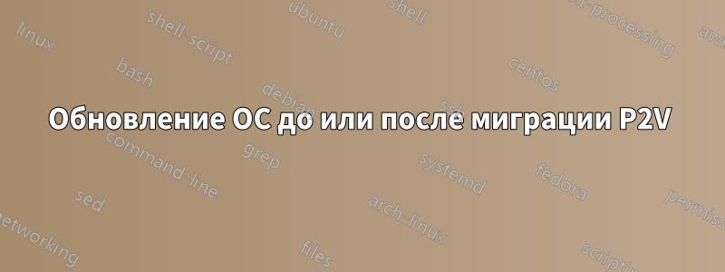 Обновление ОС до или после миграции P2V