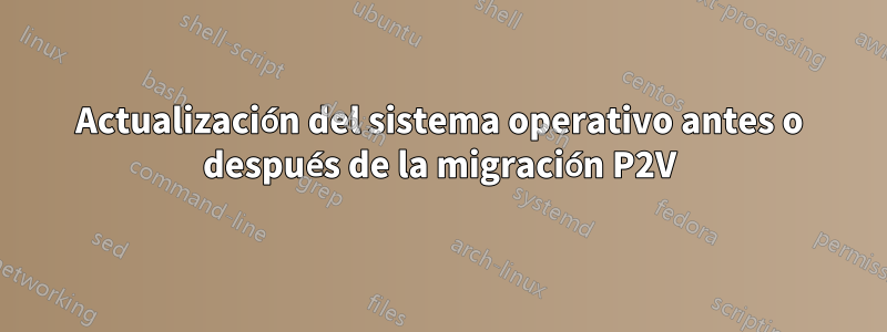 Actualización del sistema operativo antes o después de la migración P2V