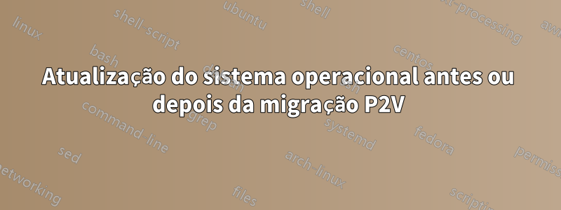 Atualização do sistema operacional antes ou depois da migração P2V