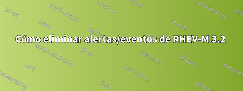 Cómo eliminar alertas/eventos de RHEV-M 3.2