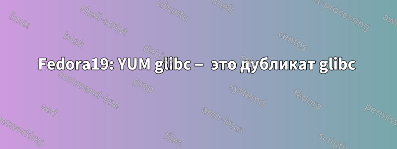 Fedora19: YUM glibc — это дубликат glibc