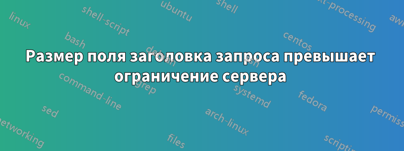 Размер поля заголовка запроса превышает ограничение сервера