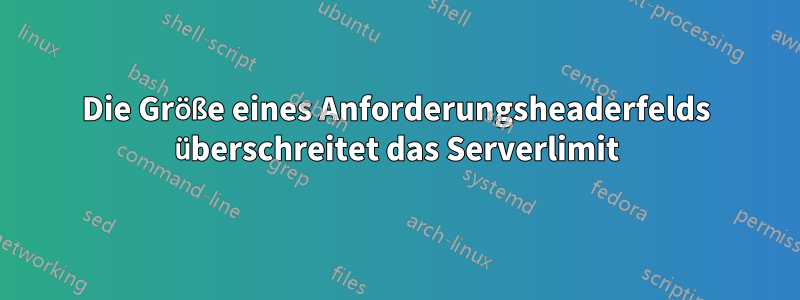 Die Größe eines Anforderungsheaderfelds überschreitet das Serverlimit