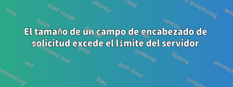 El tamaño de un campo de encabezado de solicitud excede el límite del servidor