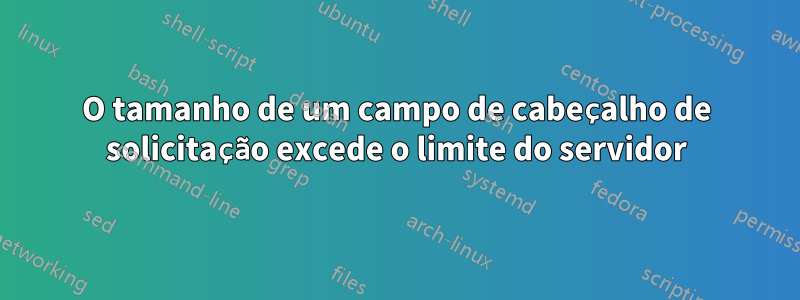 O tamanho de um campo de cabeçalho de solicitação excede o limite do servidor