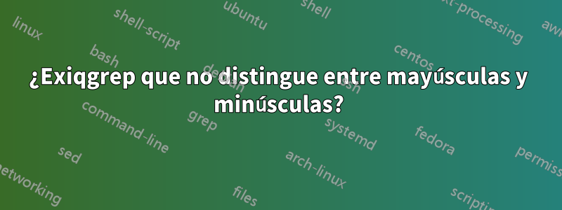 ¿Exiqgrep que no distingue entre mayúsculas y minúsculas?