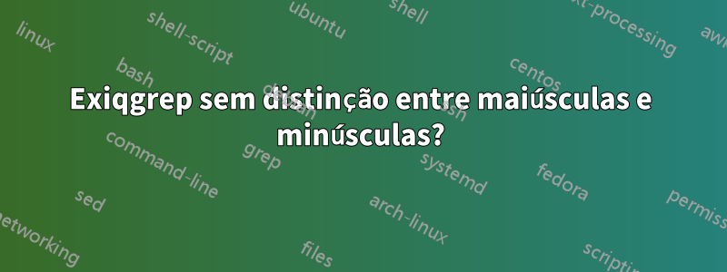 Exiqgrep sem distinção entre maiúsculas e minúsculas?