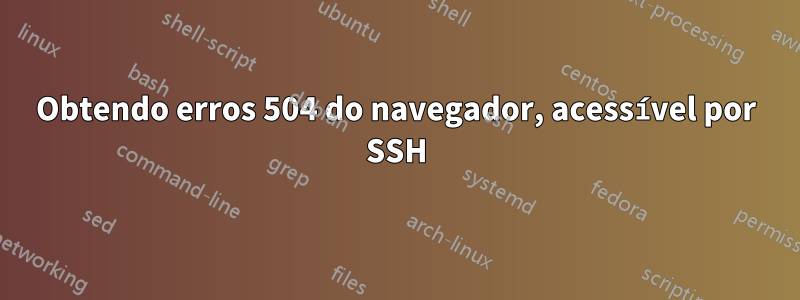 Obtendo erros 504 do navegador, acessível por SSH