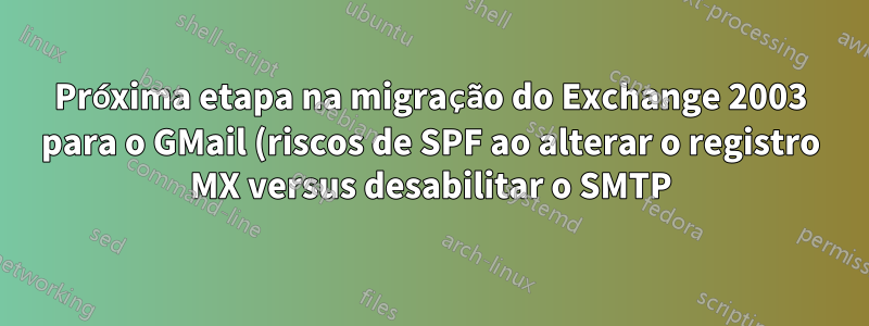 Próxima etapa na migração do Exchange 2003 para o GMail (riscos de SPF ao alterar o registro MX versus desabilitar o SMTP)