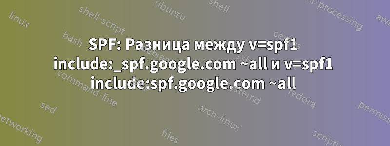 SPF: Разница между v=spf1 include:_spf.google.com ~all и v=spf1 include:spf.google.com ~all