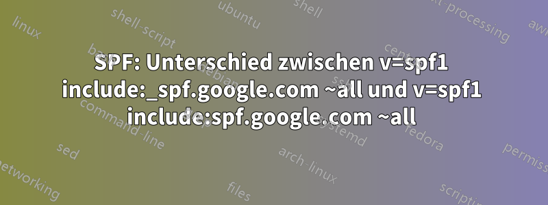 SPF: Unterschied zwischen v=spf1 include:_spf.google.com ~all und v=spf1 include:spf.google.com ~all