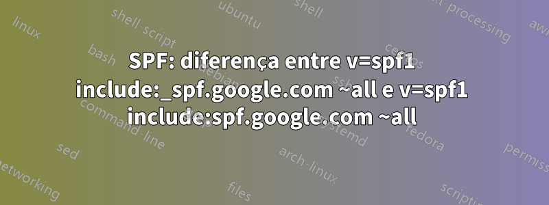 SPF: diferença entre v=spf1 include:_spf.google.com ~all e v=spf1 include:spf.google.com ~all