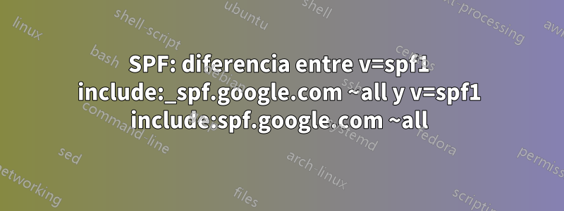 SPF: diferencia entre v=spf1 include:_spf.google.com ~all y v=spf1 include:spf.google.com ~all