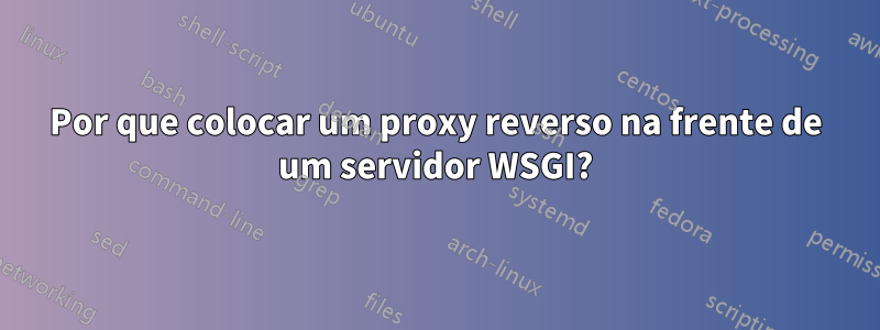 Por que colocar um proxy reverso na frente de um servidor WSGI?