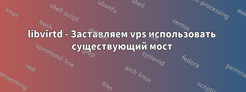 libvirtd - Заставляем vps использовать существующий мост