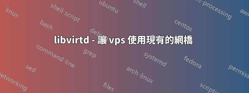 libvirtd - 讓 vps 使用現有的網橋