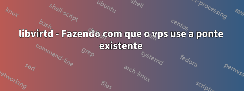 libvirtd - Fazendo com que o vps use a ponte existente