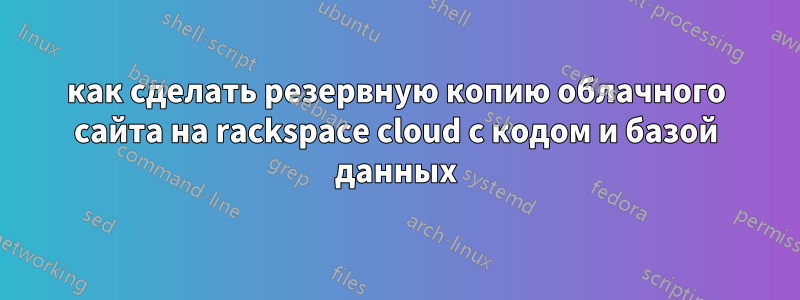 как сделать резервную копию облачного сайта на rackspace cloud с кодом и базой данных