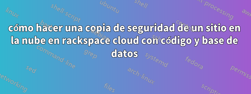 cómo hacer una copia de seguridad de un sitio en la nube en rackspace cloud con código y base de datos