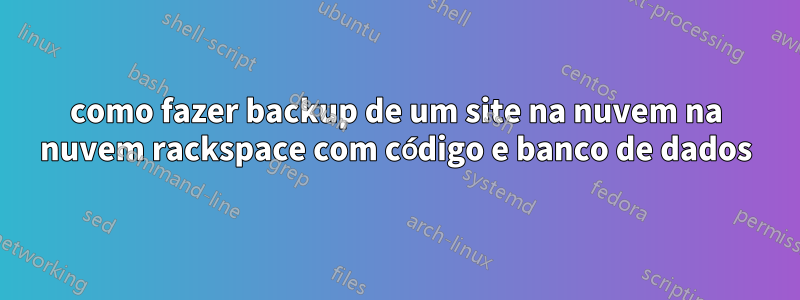 como fazer backup de um site na nuvem na nuvem rackspace com código e banco de dados