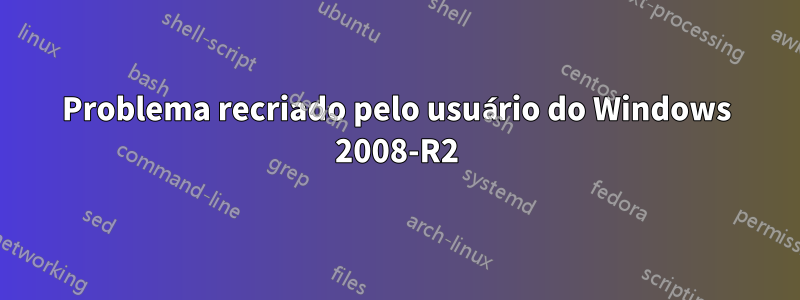 Problema recriado pelo usuário do Windows 2008-R2