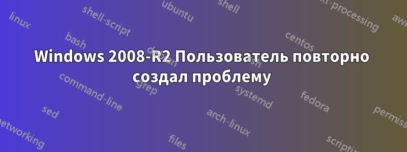 Windows 2008-R2 Пользователь повторно создал проблему