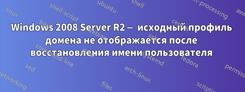 Windows 2008 Server R2 — исходный профиль домена не отображается после восстановления имени пользователя