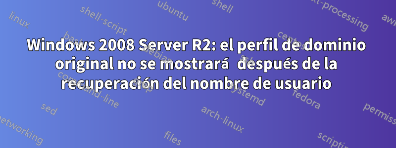 Windows 2008 Server R2: el perfil de dominio original no se mostrará después de la recuperación del nombre de usuario