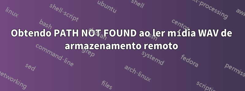 Obtendo PATH NOT FOUND ao ler mídia WAV de armazenamento remoto