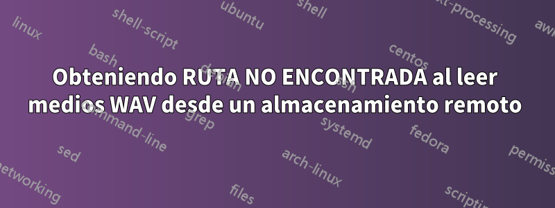 Obteniendo RUTA NO ENCONTRADA al leer medios WAV desde un almacenamiento remoto