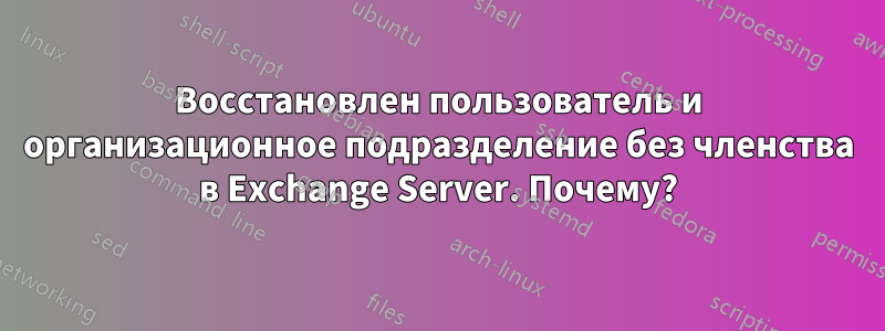 Восстановлен пользователь и организационное подразделение без членства в Exchange Server. Почему?