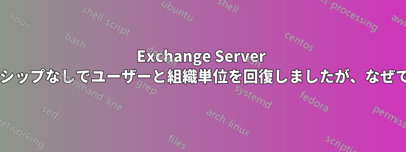 Exchange Server のメンバーシップなしでユーザーと組織単位を回復しましたが、なぜでしょうか?