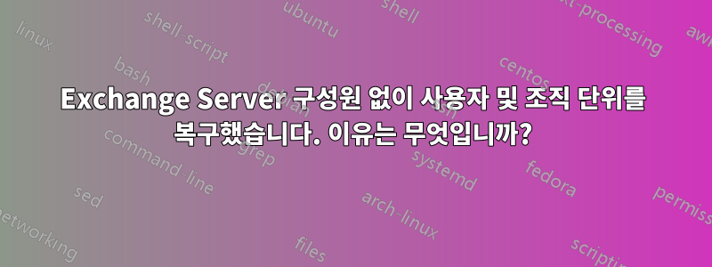 Exchange Server 구성원 없이 사용자 및 조직 단위를 복구했습니다. 이유는 무엇입니까?