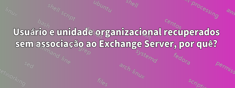 Usuário e unidade organizacional recuperados sem associação ao Exchange Server, por quê?