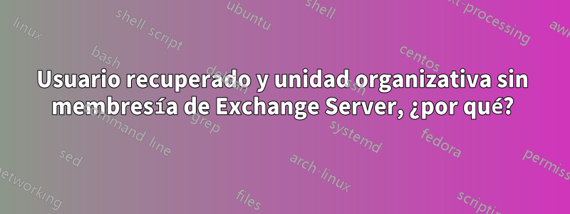 Usuario recuperado y unidad organizativa sin membresía de Exchange Server, ¿por qué?