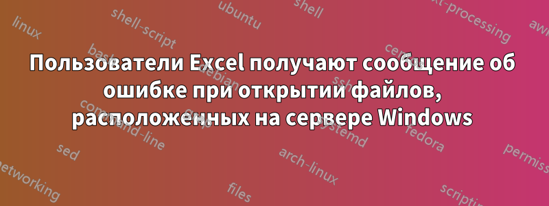 Пользователи Excel получают сообщение об ошибке при открытии файлов, расположенных на сервере Windows