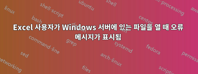 Excel 사용자가 Windows 서버에 있는 파일을 열 때 오류 메시지가 표시됨