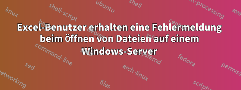 Excel-Benutzer erhalten eine Fehlermeldung beim Öffnen von Dateien auf einem Windows-Server