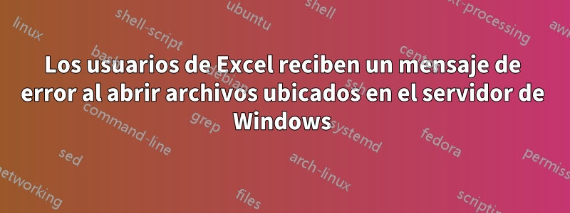 Los usuarios de Excel reciben un mensaje de error al abrir archivos ubicados en el servidor de Windows