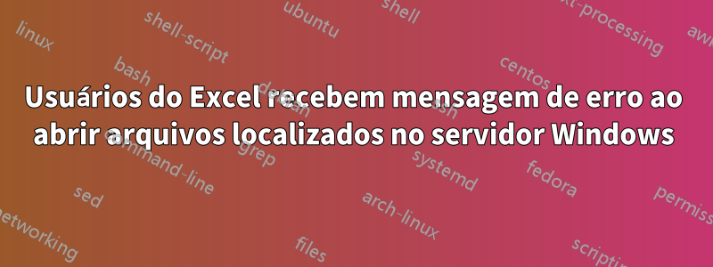 Usuários do Excel recebem mensagem de erro ao abrir arquivos localizados no servidor Windows