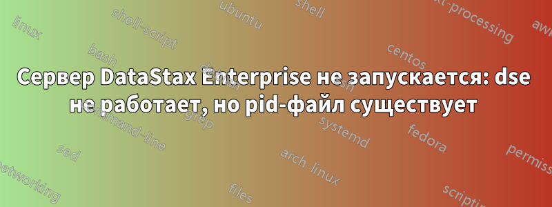 Сервер DataStax Enterprise не запускается: dse не работает, но pid-файл существует