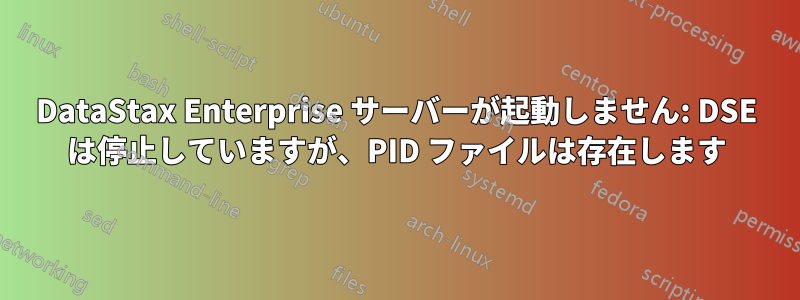 DataStax Enterprise サーバーが起動しません: DSE は停止していますが、PID ファイルは存在します