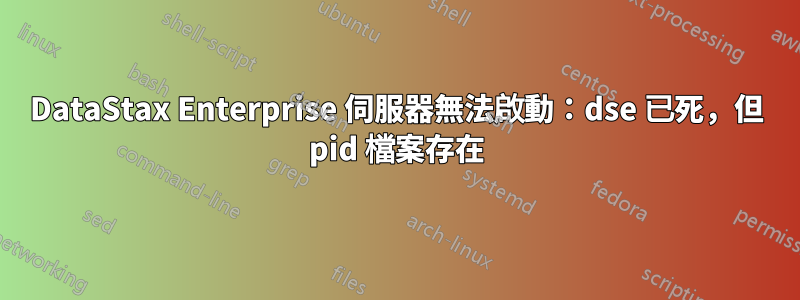 DataStax Enterprise 伺服器無法啟動：dse 已死，但 pid 檔案存在