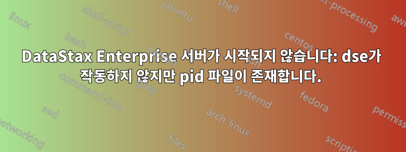 DataStax Enterprise 서버가 시작되지 않습니다: dse가 작동하지 않지만 pid 파일이 존재합니다.