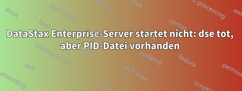 DataStax Enterprise-Server startet nicht: dse tot, aber PID-Datei vorhanden