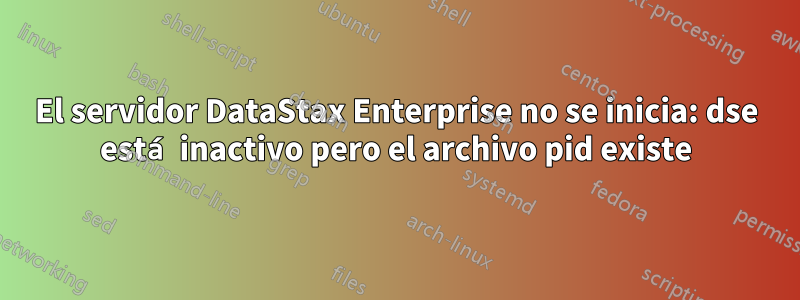 El servidor DataStax Enterprise no se inicia: dse está inactivo pero el archivo pid existe