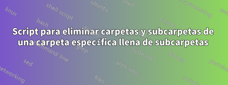 Script para eliminar carpetas y subcarpetas de una carpeta específica llena de subcarpetas