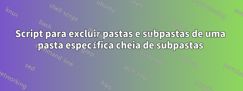 Script para excluir pastas e subpastas de uma pasta específica cheia de subpastas