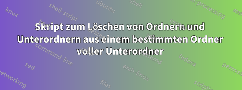 Skript zum Löschen von Ordnern und Unterordnern aus einem bestimmten Ordner voller Unterordner