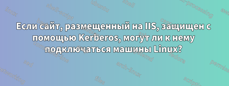 Если сайт, размещенный на IIS, защищен с помощью Kerberos, могут ли к нему подключаться машины Linux?